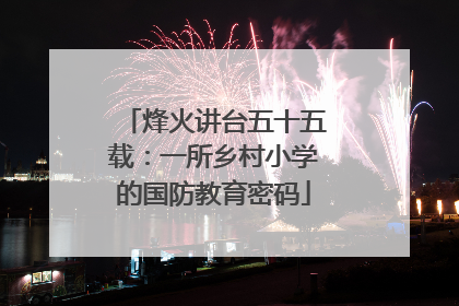 烽火讲台五十五载：一所乡村小学的国防教育密码