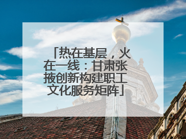 热在基层，火在一线：甘肃张掖创新构建职工文化服务矩阵