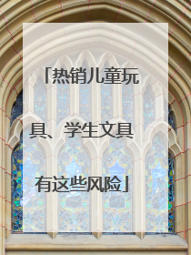 热销儿童玩具、学生文具有这些风险