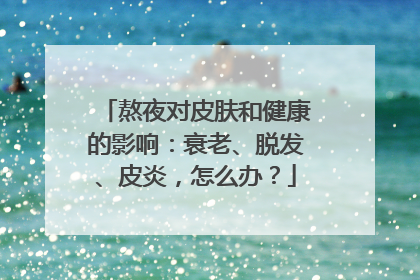 熬夜对皮肤和健康的影响：衰老、脱发、皮炎，怎么办？