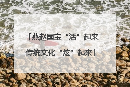燕赵国宝“活”起来 传统文化“炫”起来