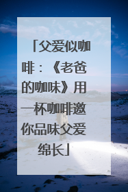 父爱似咖啡：《老爸的咖味》用一杯咖啡邀你品味父爱绵长