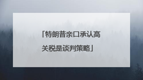 特朗普亲口承认高关税是谈判策略