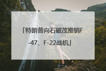 特朗普向石破茂推销F-47、F-22战机