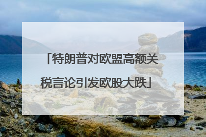 特朗普对欧盟高额关税言论引发欧股大跌