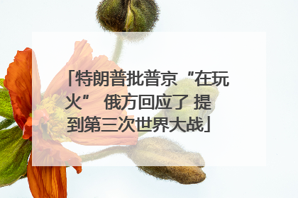 特朗普批普京“在玩火” 俄方回应了 提到第三次世界大战
