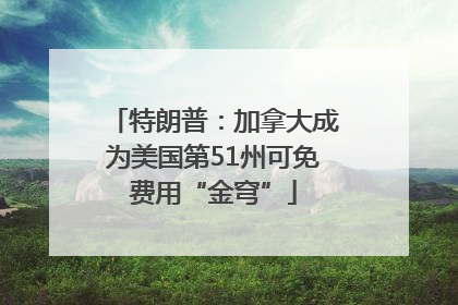 特朗普：加拿大成为美国第51州可免费用“金穹”