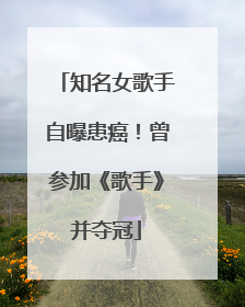 知名女歌手自曝患癌！曾参加《歌手》并夺冠
