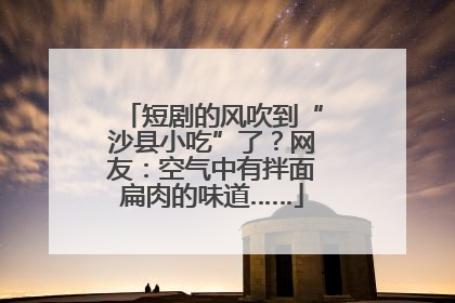 短剧的风吹到“沙县小吃”了？网友：空气中有拌面扁肉的味道……
