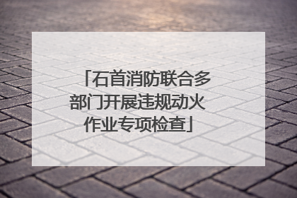 石首消防联合多部门开展违规动火作业专项检查