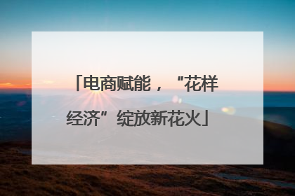 电商赋能，“花样经济”绽放新花火