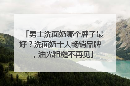 男士洗面奶哪个牌子最好？洗面奶十大畅销品牌，油光粗糙不再见
