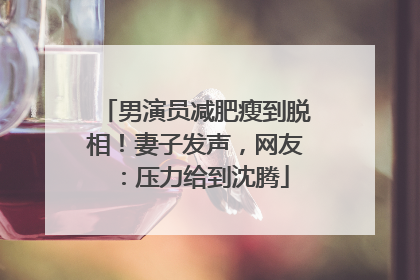 男演员减肥瘦到脱相！妻子发声，网友：压力给到沈腾