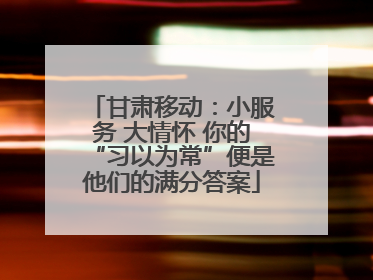 甘肃移动：小服务 大情怀 你的“习以为常”便是他们的满分答案