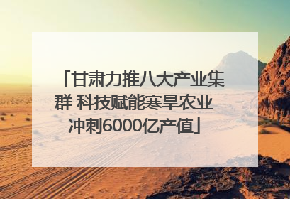 甘肃力推八大产业集群 科技赋能寒旱农业冲刺6000亿产值