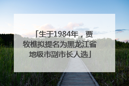 生于1984年，贾牧樵拟提名为黑龙江省地级市副市长人选