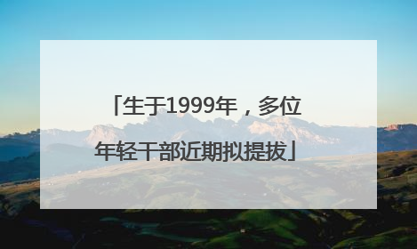 生于1999年，多位年轻干部近期拟提拔