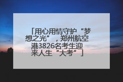 用心用情守护“梦想之光”，郑州航空港3826名考生迎来人生“大考”