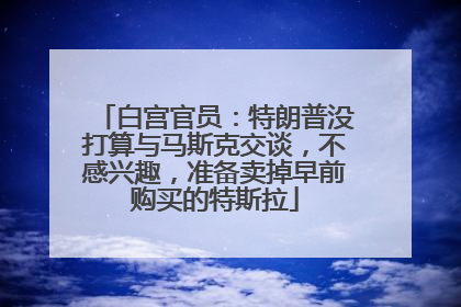 白宫官员：特朗普没打算与马斯克交谈，不感兴趣，准备卖掉早前购买的特斯拉