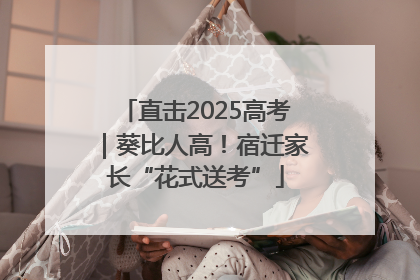 直击2025高考｜葵比人高！宿迁家长“花式送考”