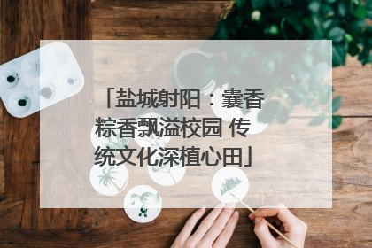 盐城射阳：囊香粽香飘溢校园 传统文化深植心田