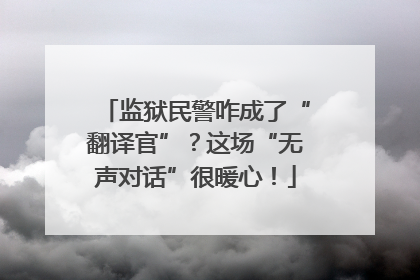 监狱民警咋成了“翻译官”？这场“无声对话”很暖心！