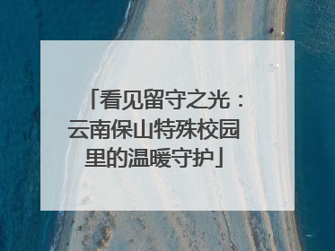 看见留守之光：云南保山特殊校园里的温暖守护