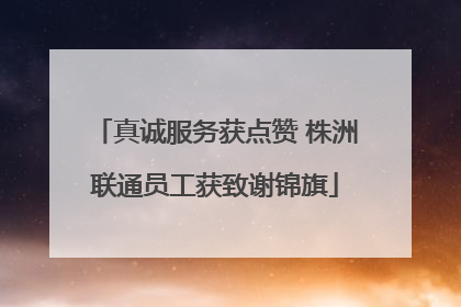 真诚服务获点赞 株洲联通员工获致谢锦旗