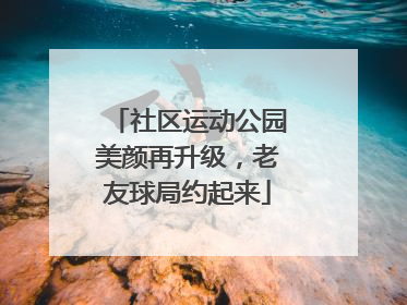 社区运动公园美颜再升级，老友球局约起来