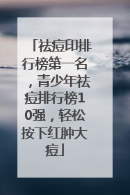 祛痘印排行榜第一名，青少年祛痘排行榜10强，轻松按下红肿大痘