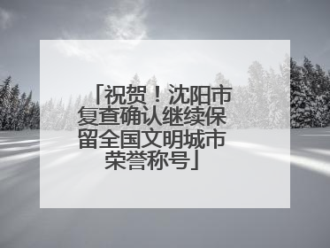 祝贺！沈阳市复查确认继续保留全国文明城市荣誉称号