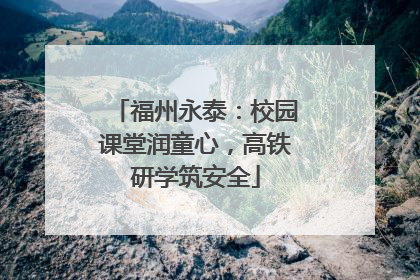 福州永泰：校园课堂润童心，高铁研学筑安全