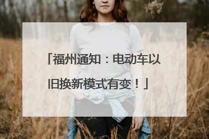 福州通知：电动车以旧换新模式有变！