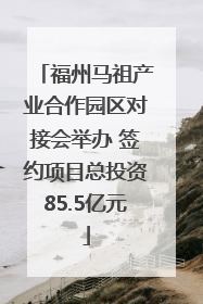 福州马祖产业合作园区对接会举办 签约项目总投资85.5亿元