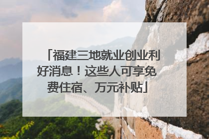 福建三地就业创业利好消息！这些人可享免费住宿、万元补贴