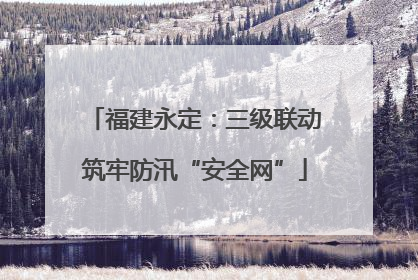 福建永定：三级联动筑牢防汛“安全网”