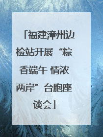 福建漳州边检站开展“粽香端午 情浓两岸”台胞座谈会