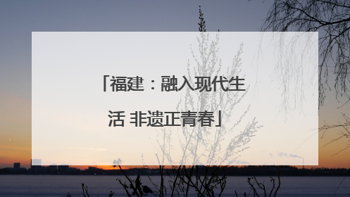 福建：融入现代生活 非遗正青春