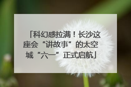 科幻感拉满！长沙这座会“讲故事”的太空城“六一”正式启航