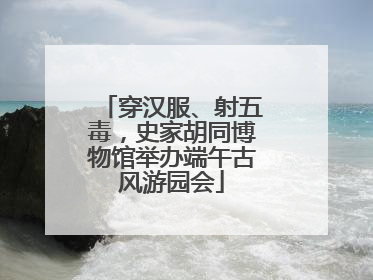 穿汉服、射五毒，史家胡同博物馆举办端午古风游园会