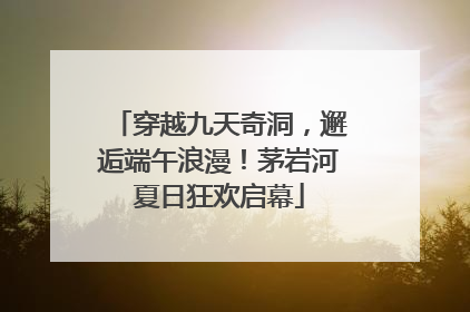 穿越九天奇洞，邂逅端午浪漫！茅岩河夏日狂欢启幕