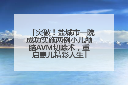 突破！盐城市一院成功实施两例小儿颅脑AVM切除术，重启患儿精彩人生