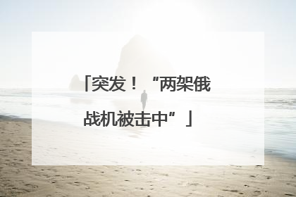 突发！“两架俄战机被击中”