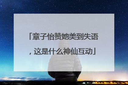 章子怡赞她美到失语，这是什么神仙互动