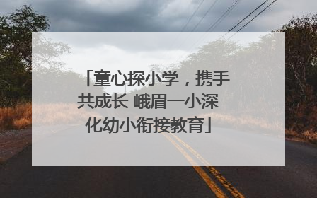 童心探小学，携手共成长 峨眉一小深化幼小衔接教育