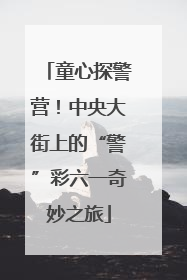 童心探警营！中央大街上的“警”彩六一奇妙之旅