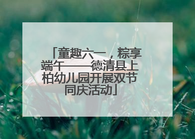 童趣六一，粽享端午——德清县上柏幼儿园开展双节同庆活动