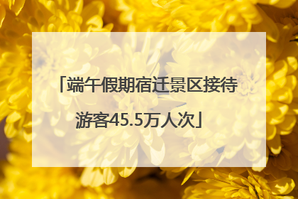 端午假期宿迁景区接待游客45.5万人次
