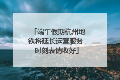 端午假期杭州地铁将延长运营服务 时刻表请收好