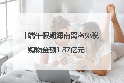 端午假期海南离岛免税购物金额1.87亿元